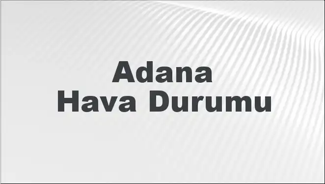 Adana Hava Durumu: 8 Mart 2025'te Beklenen Hava Koşulları Neler Olacak?
